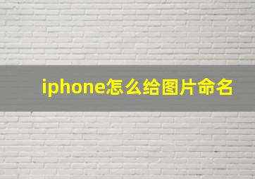 iphone怎么给图片命名