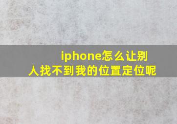 iphone怎么让别人找不到我的位置定位呢