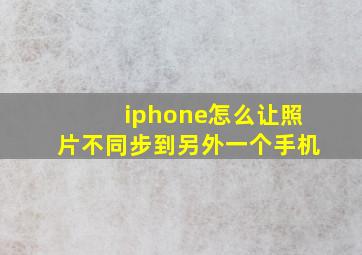 iphone怎么让照片不同步到另外一个手机