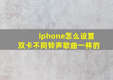 iphone怎么设置双卡不同铃声歌曲一样的