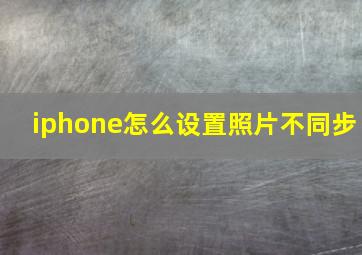 iphone怎么设置照片不同步