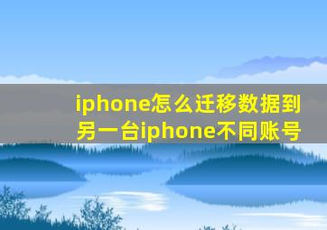 iphone怎么迁移数据到另一台iphone不同账号