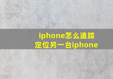 iphone怎么追踪定位另一台iphone