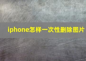 iphone怎样一次性删除图片