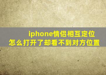 iphone情侣相互定位怎么打开了却看不到对方位置