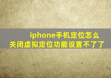 iphone手机定位怎么关闭虚拟定位功能设置不了了