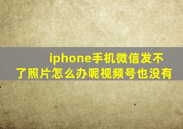 iphone手机微信发不了照片怎么办呢视频号也没有