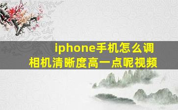 iphone手机怎么调相机清晰度高一点呢视频