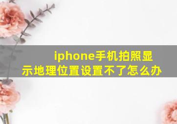 iphone手机拍照显示地理位置设置不了怎么办