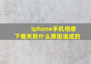 iphone手机相册下载失败什么原因造成的