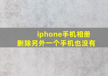 iphone手机相册删除另外一个手机也没有