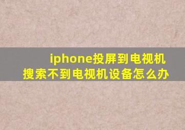 iphone投屏到电视机搜索不到电视机设备怎么办