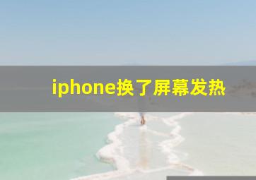 iphone换了屏幕发热