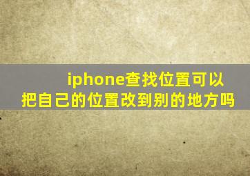 iphone查找位置可以把自己的位置改到别的地方吗