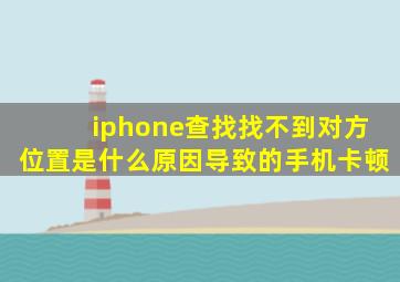 iphone查找找不到对方位置是什么原因导致的手机卡顿