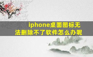 iphone桌面图标无法删除不了软件怎么办呢