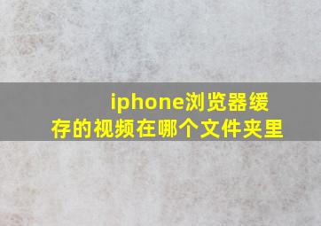 iphone浏览器缓存的视频在哪个文件夹里