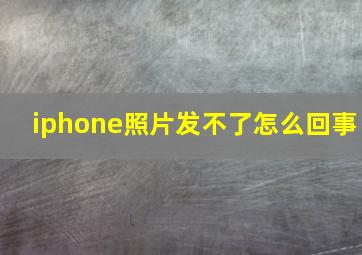 iphone照片发不了怎么回事