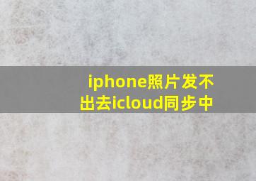 iphone照片发不出去icloud同步中