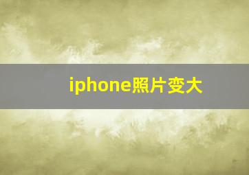 iphone照片变大