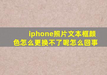 iphone照片文本框颜色怎么更换不了呢怎么回事