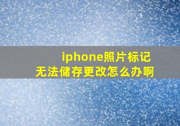 iphone照片标记无法储存更改怎么办啊