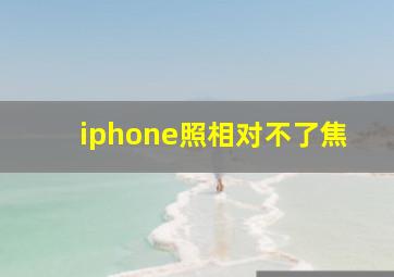 iphone照相对不了焦