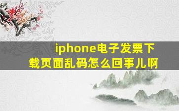 iphone电子发票下载页面乱码怎么回事儿啊