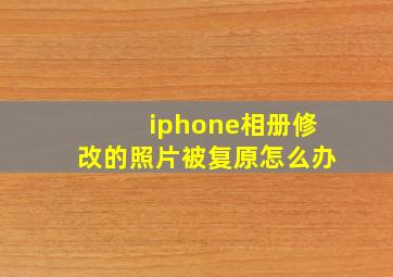 iphone相册修改的照片被复原怎么办