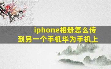 iphone相册怎么传到另一个手机华为手机上