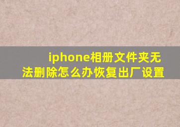 iphone相册文件夹无法删除怎么办恢复出厂设置