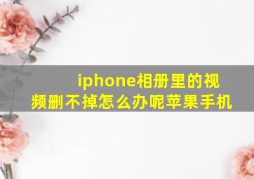 iphone相册里的视频删不掉怎么办呢苹果手机