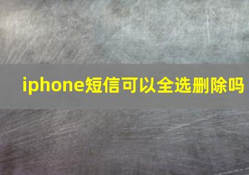 iphone短信可以全选删除吗