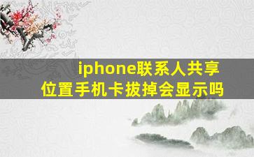 iphone联系人共享位置手机卡拔掉会显示吗