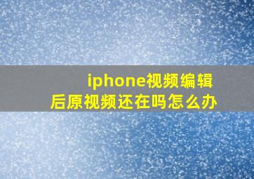 iphone视频编辑后原视频还在吗怎么办