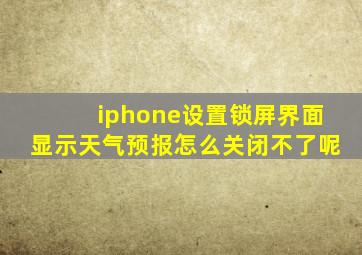 iphone设置锁屏界面显示天气预报怎么关闭不了呢