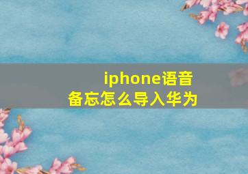 iphone语音备忘怎么导入华为