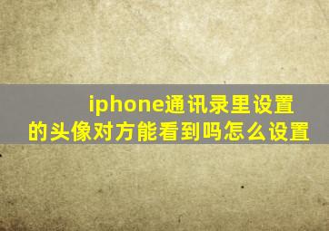 iphone通讯录里设置的头像对方能看到吗怎么设置