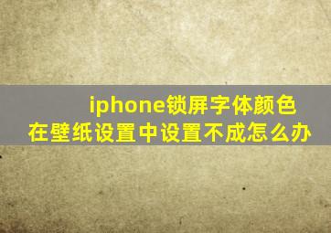 iphone锁屏字体颜色在壁纸设置中设置不成怎么办