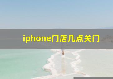 iphone门店几点关门