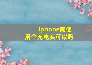 iphone随便用个充电头可以吗