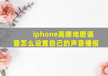 iphone高德地图语音怎么设置自己的声音播报