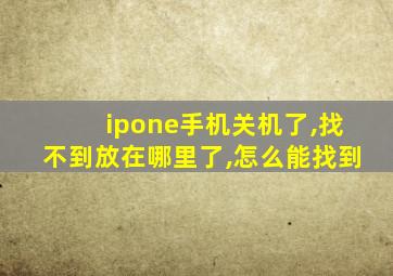 ipone手机关机了,找不到放在哪里了,怎么能找到