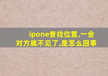 ipone查找位置,一会对方就不见了,是怎么回事