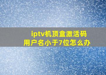 iptv机顶盒激活码用户名小于7位怎么办