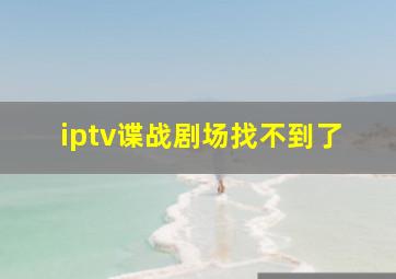 iptv谍战剧场找不到了