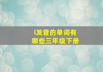 i发音的单词有哪些三年级下册