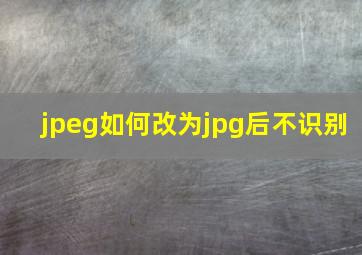 jpeg如何改为jpg后不识别