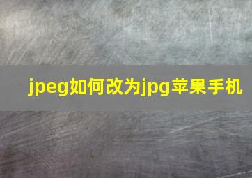 jpeg如何改为jpg苹果手机