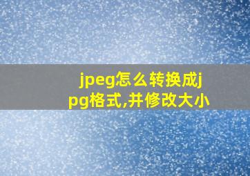 jpeg怎么转换成jpg格式,并修改大小